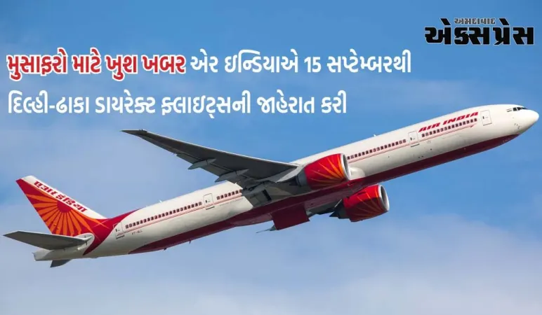 એર ઇન્ડિયાએ 15 સપ્ટેમ્બરથી દિલ્હી-ઢાકા ડાયરેક્ટ ફ્લાઇટ્સની જાહેરાત કરી