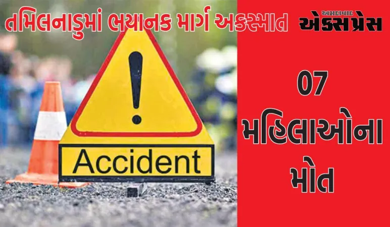 તમિલનાડુમાં ભયાનક માર્ગ અકસ્માત, 7 મહિલાઓના મોત, વાન લારી સાથે અથડાઈ