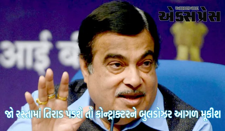 જો રસ્તામાં તિરાડ પડશે તો કોન્ટ્રાક્ટરને બુલડોઝર આગળ મૂકીશ, નીતિન ગડકરીએ આપી ખુલ્લી ચેતવણી