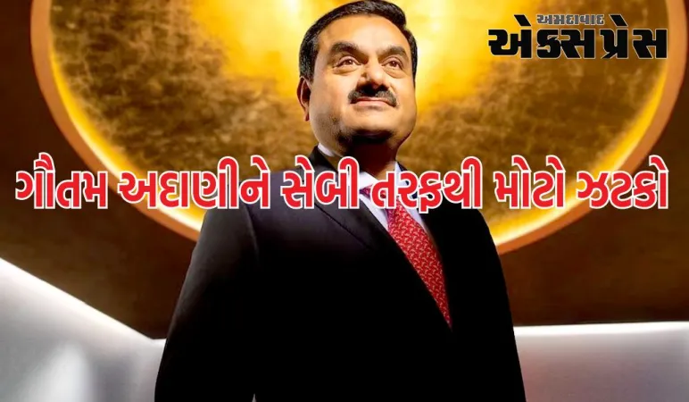 ગૌતમ અદાણીને મોટો ફટકો, સેબીએ હિંડનબર્ગ કેસમાં તપાસ વધું મજબૂત કરી