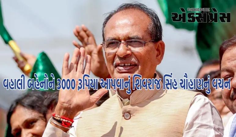 શિવરાજ સિંહ ચૌહાણનું વચન, 'વહાલી બહેનોને 3000 રૂપિયા આપીશ'