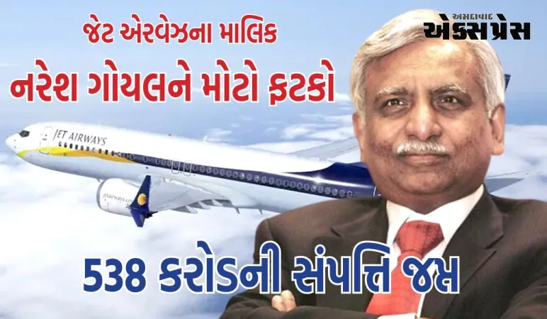 જેટ એરવેઝના માલિક નરેશ ગોયલને મોટો ફટકો, EDએ 538 કરોડની સંપત્તિ જપ્ત કરી