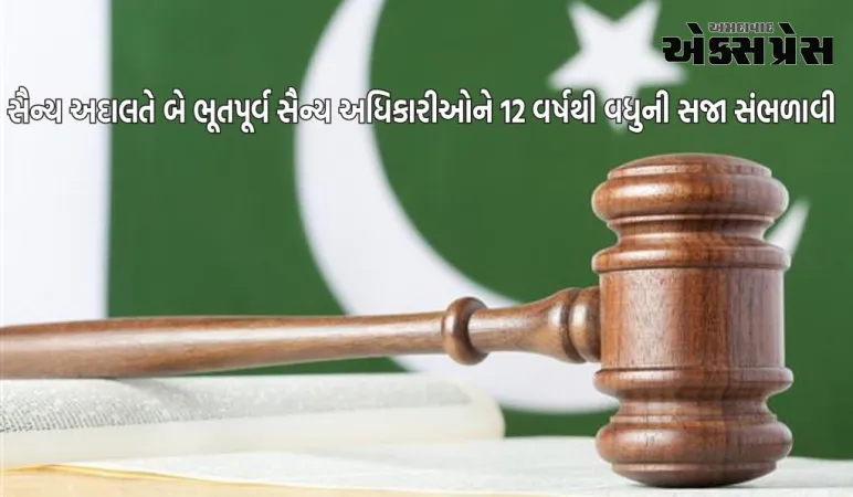 પાકિસ્તાનની સૈન્ય અદાલતે બે ભૂતપૂર્વ સૈન્ય અધિકારીઓને 12 વર્ષથી વધુની સજા સંભળાવી, આ આરોપોમાં દોષિત