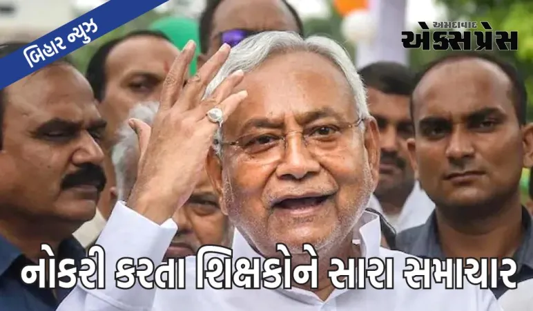 બિહાર સરકારનો મોટો નિર્ણય, 3.5 લાખ નોકરી કરતા શિક્ષકોનું જીવન બદલાશે