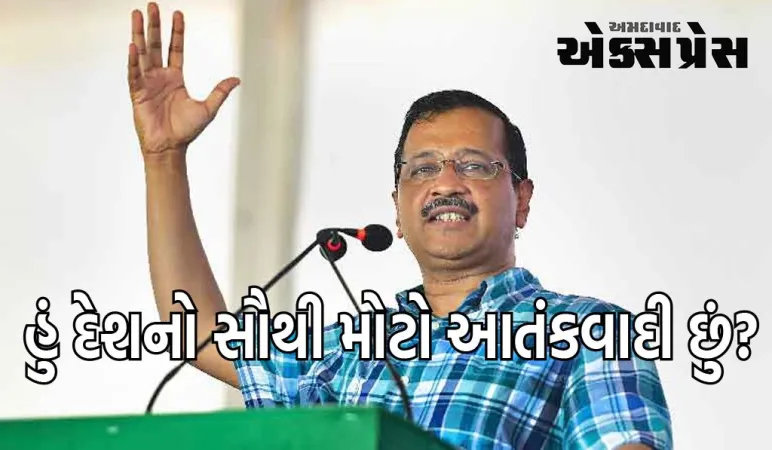 લાગે છે કે હું દેશનો સૌથી મોટો આતંકવાદી છુંઃ અરવિંદ કેજરીવાલ