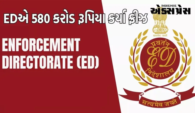 EDએ 580 કરોડ રૂપિયા કર્યા ફ્રીઝ, દરોડામાં રોકડ અને કિંમતી સામાન પણ જપ્ત