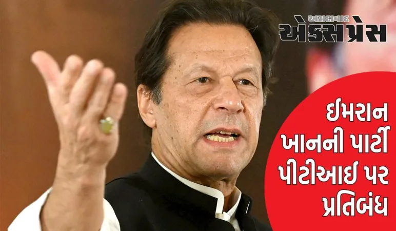 પાકિસ્તાન સરકારે ઈમરાન ખાનની પાર્ટી પીટીઆઈ પર પ્રતિબંધ લગાવવાનો નિર્ણય કર્યો