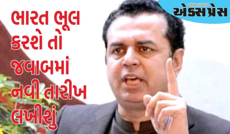 જો ભારત ભૂલ કરશે તો જવાબમાં નવી તારીખ લખીશું, પાકિસ્તાની મંત્રીનું મોટું નિવેદન