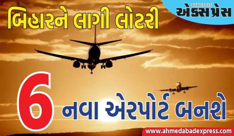 બિહારને 6 નવા એરપોર્ટ મળશે, આ શહેરોમાં એરપોર્ટ બનાવવામાં આવશે, વિગતો તપાસો