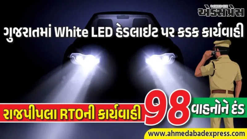 ગુજરાતમાં White LED હેડલાઇટ પર કડક કાર્યવાહી: રાજપીપલા RTOએ 98 વાહનોને દંડ ફટકાર્યો